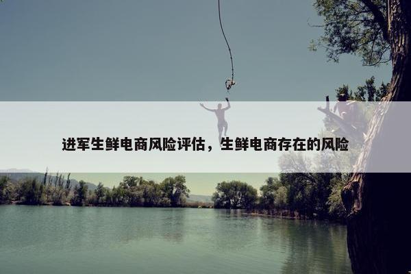 进军生鲜电商风险评估，生鲜电商存在的风险