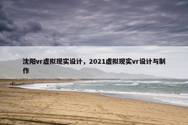 沈阳vr虚拟现实设计，2021虚拟现实vr设计与制作