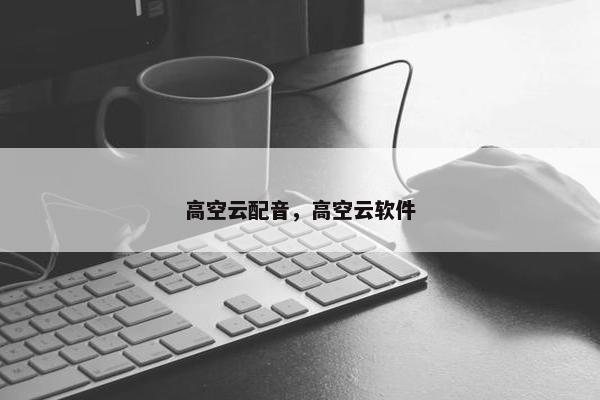 高空云配音，高空云软件