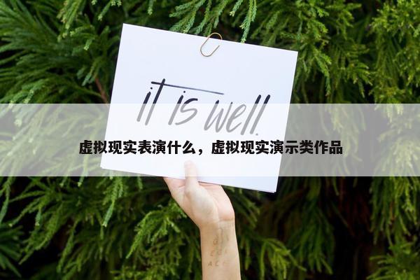 虚拟现实表演什么，虚拟现实演示类作品