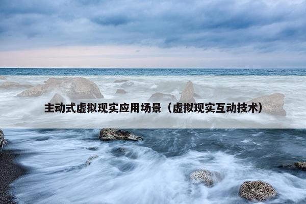 主动式虚拟现实应用场景（虚拟现实互动技术）