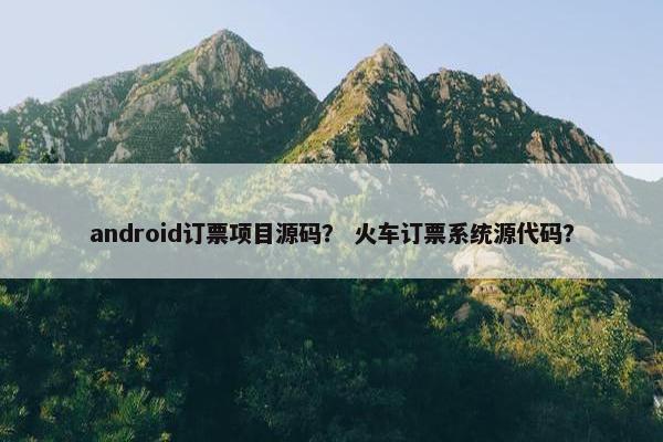 android订票项目源码？ 火车订票系统源代码？