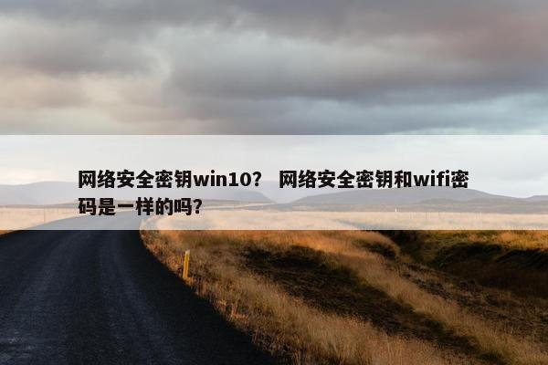 网络安全密钥win10？ 网络安全密钥和wifi密码是一样的吗？