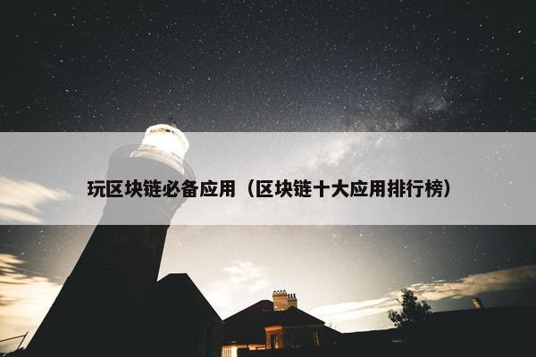 玩区块链必备应用（区块链十大应用排行榜）