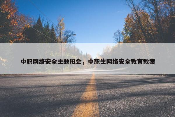 中职网络安全主题班会，中职生网络安全教育教案