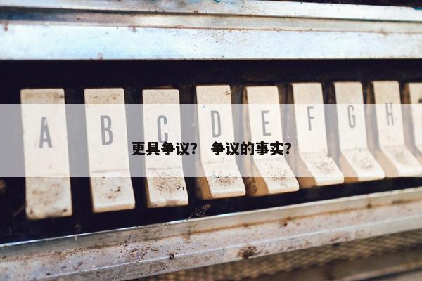 更具争议？ 争议的事实？