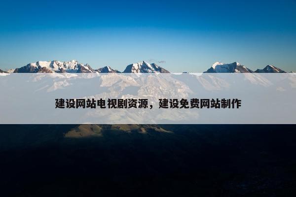 建设网站电视剧资源，建设免费网站制作