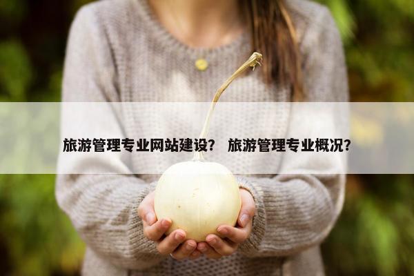 旅游管理专业网站建设？ 旅游管理专业概况？
