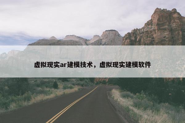 虚拟现实ar建模技术，虚拟现实建模软件
