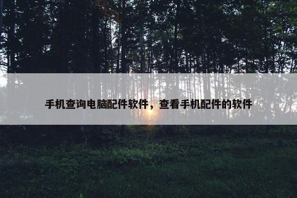手机查询电脑配件软件，查看手机配件的软件