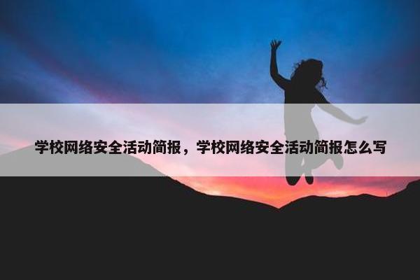 学校网络安全活动简报，学校网络安全活动简报怎么写