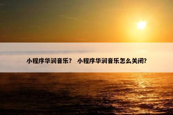 小程序华润音乐？ 小程序华润音乐怎么关闭？