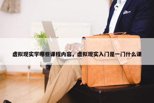 虚拟现实学哪些课程内容，虚拟现实入门是一门什么课