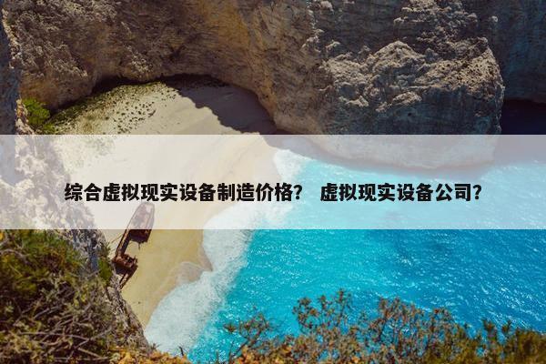 综合虚拟现实设备制造价格？ 虚拟现实设备公司？