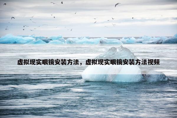 虚拟现实眼镜安装方法，虚拟现实眼镜安装方法视频