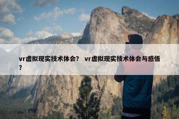 vr虚拟现实技术体会？ vr虚拟现实技术体会与感悟？