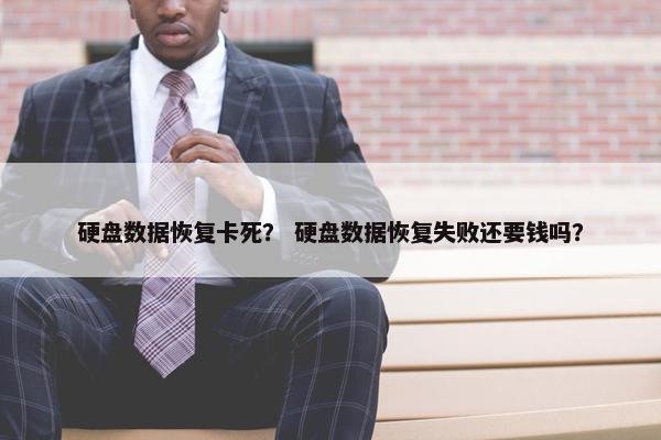 硬盘数据恢复卡死？ 硬盘数据恢复失败还要钱吗？