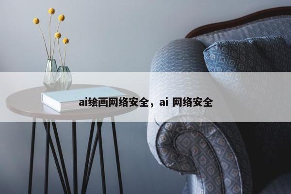 ai绘画网络安全，ai 网络安全