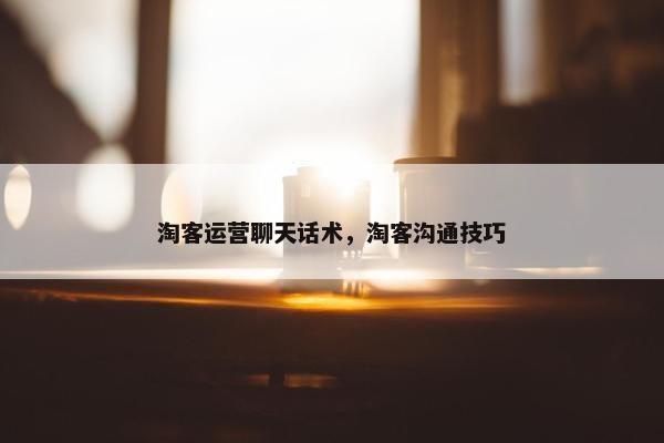 淘客运营聊天话术，淘客沟通技巧