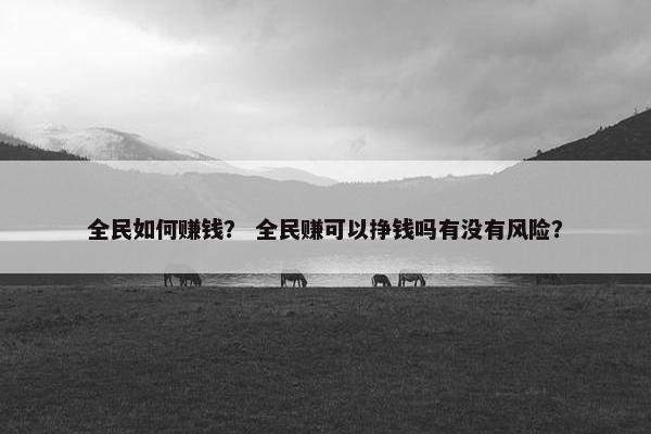 全民如何赚钱？ 全民赚可以挣钱吗有没有风险？