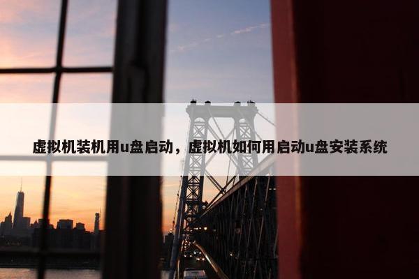 虚拟机装机用u盘启动，虚拟机如何用启动u盘安装系统