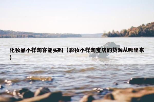 化妆品小样淘客能买吗（彩妆小样淘宝店的货源从哪里来）