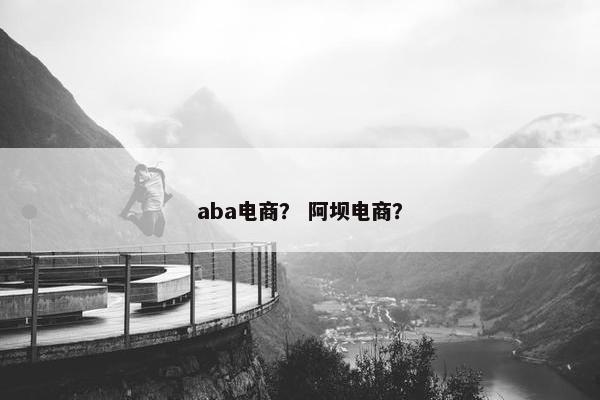 aba电商？ 阿坝电商？