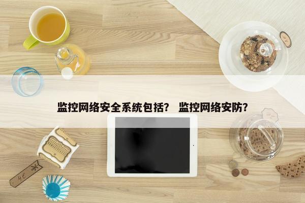 监控网络安全系统包括？ 监控网络安防？