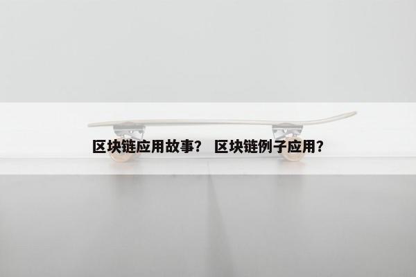 区块链应用故事？ 区块链例子应用？