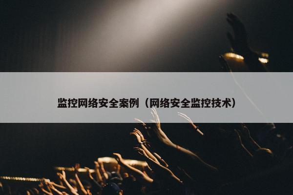 监控网络安全案例（网络安全监控技术）