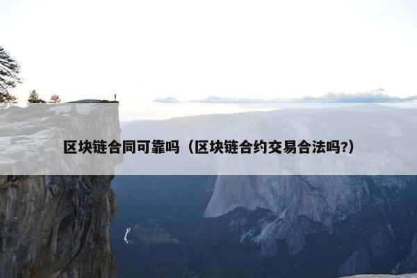 区块链合同可靠吗（区块链合约交易合法吗?）