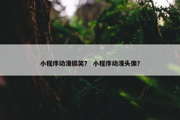 小程序动漫搞笑？ 小程序动漫头像？