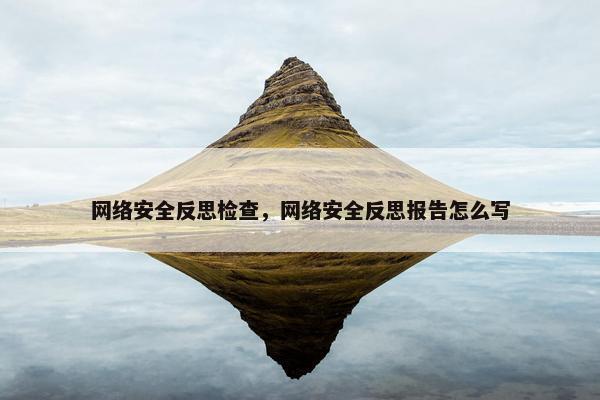 网络安全反思检查，网络安全反思报告怎么写