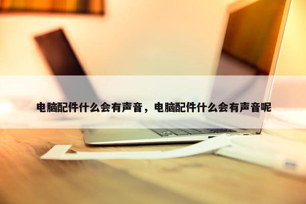 电脑配件什么会有声音，电脑配件什么会有声音呢