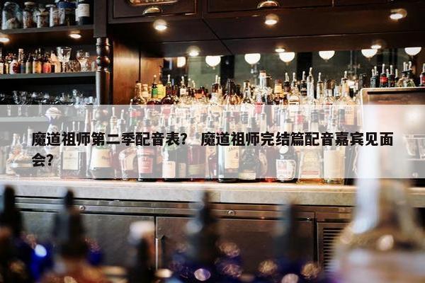 魔道祖师第二季配音表？ 魔道祖师完结篇配音嘉宾见面会？