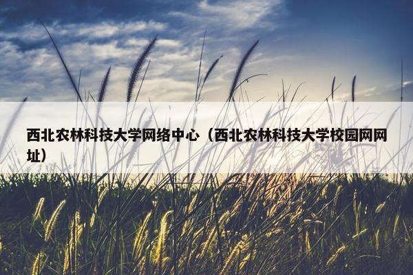 西北农林科技大学网络中心（西北农林科技大学校园网网址）