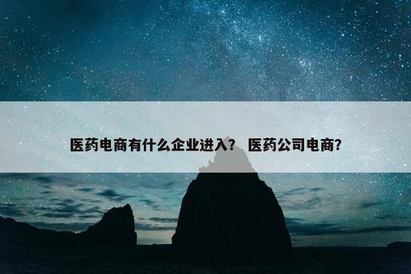 医药电商有什么企业进入？ 医药公司电商？