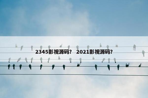 2345影视源码？ 2021影视源码？
