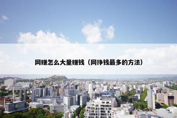 网赚怎么大量赚钱（网挣钱最多的方法）