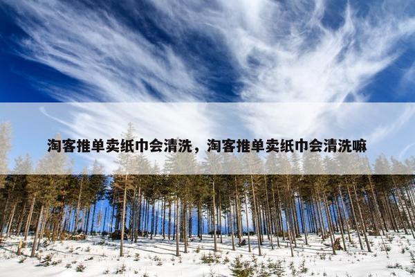 淘客推单卖纸巾会清洗，淘客推单卖纸巾会清洗嘛
