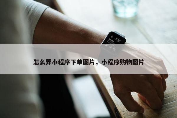 怎么弄小程序下单图片，小程序购物图片