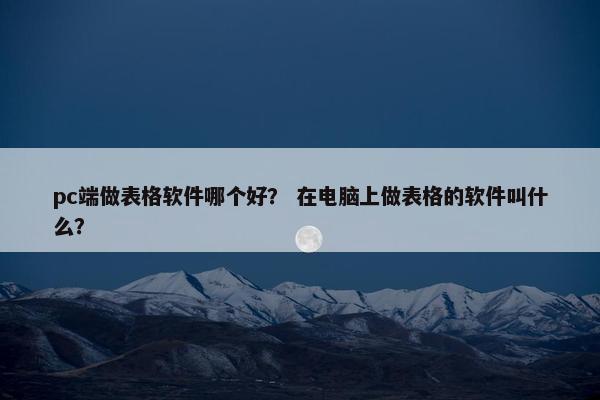 pc端做表格软件哪个好？ 在电脑上做表格的软件叫什么？