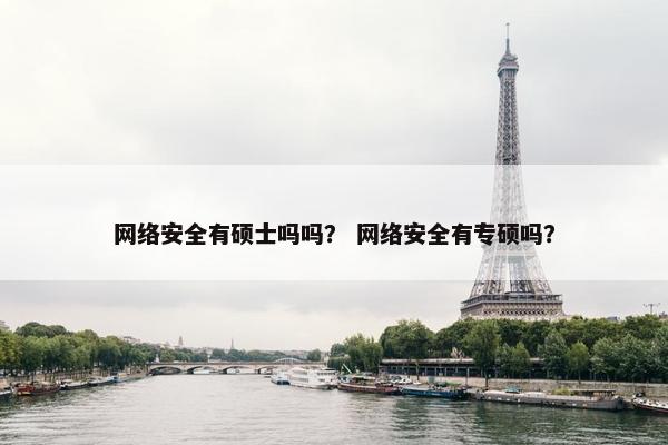 网络安全有硕士吗吗？ 网络安全有专硕吗？