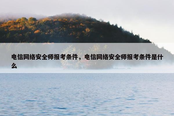 电信网络安全师报考条件，电信网络安全师报考条件是什么