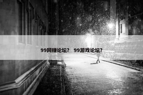 99网赚论坛？ 99游戏论坛？