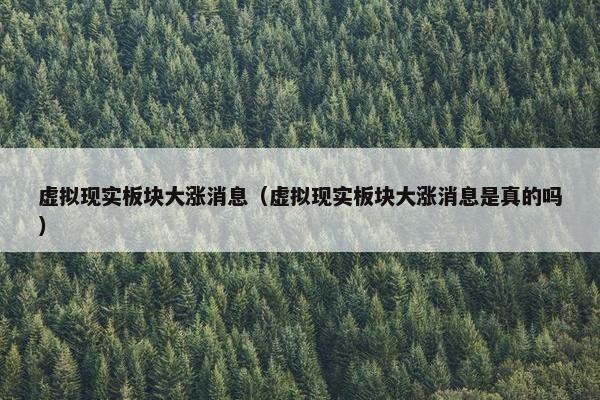 虚拟现实板块大涨消息（虚拟现实板块大涨消息是真的吗）