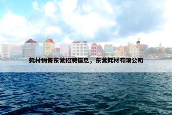 耗材销售东莞招聘信息，东莞耗材有限公司