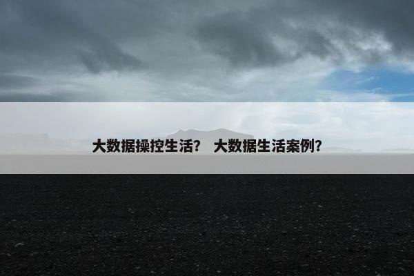 大数据操控生活？ 大数据生活案例？
