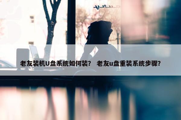 老友装机U盘系统如何装？ 老友u盘重装系统步骤？