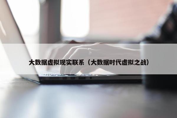 大数据虚拟现实联系（大数据时代虚拟之战）
